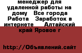 менеджер для удаленной работы на дому - Все города Работа » Заработок в интернете   . Алтайский край,Яровое г.